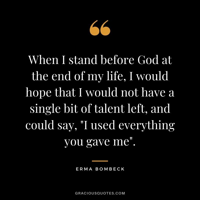 When I stand before God at the end of my life, I would hope that I would not have a single bit of talent left, and could say, "I used everything you gave me". - Erma Bombeck