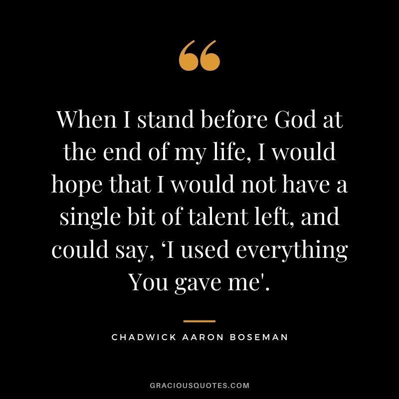 When I stand before God at the end of my life, I would hope that I would not have a single bit of talent left, and could say, ‘I used everything You gave me'.