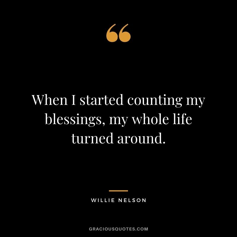 When I started counting my blessings, my whole life turned around. - Willie Nelson