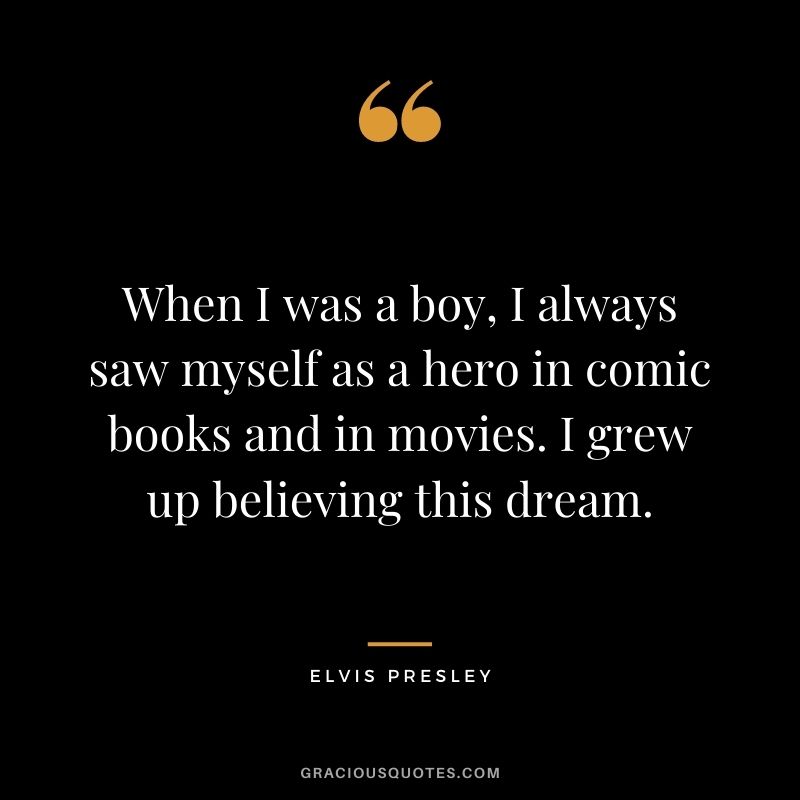 When I was a boy, I always saw myself as a hero in comic books and in movies. I grew up believing this dream. - Elvis Presley