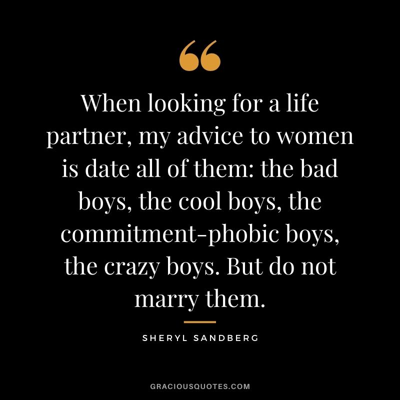 When looking for a life partner, my advice to women is date all of them: the bad boys, the cool boys, the commitment-phobic boys, the crazy boys. But do not marry them.