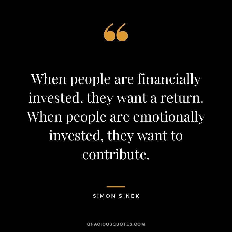 When people are financially invested, they want a return. When people are emotionally invested, they want to contribute.