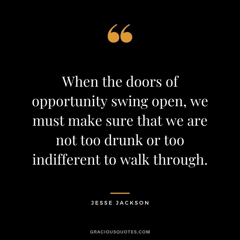 When the doors of opportunity swing open, we must make sure that we are not too drunk or too indifferent to walk through.