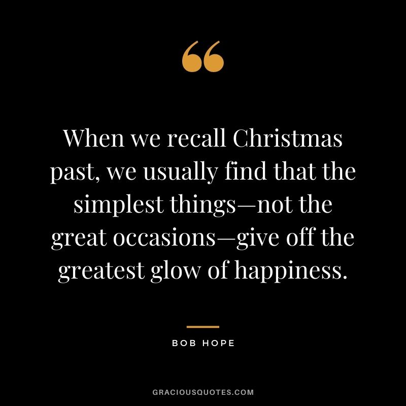 When we recall Christmas past, we usually find that the simplest things—not the great occasions—give off the greatest glow of happiness. - Bob Hope