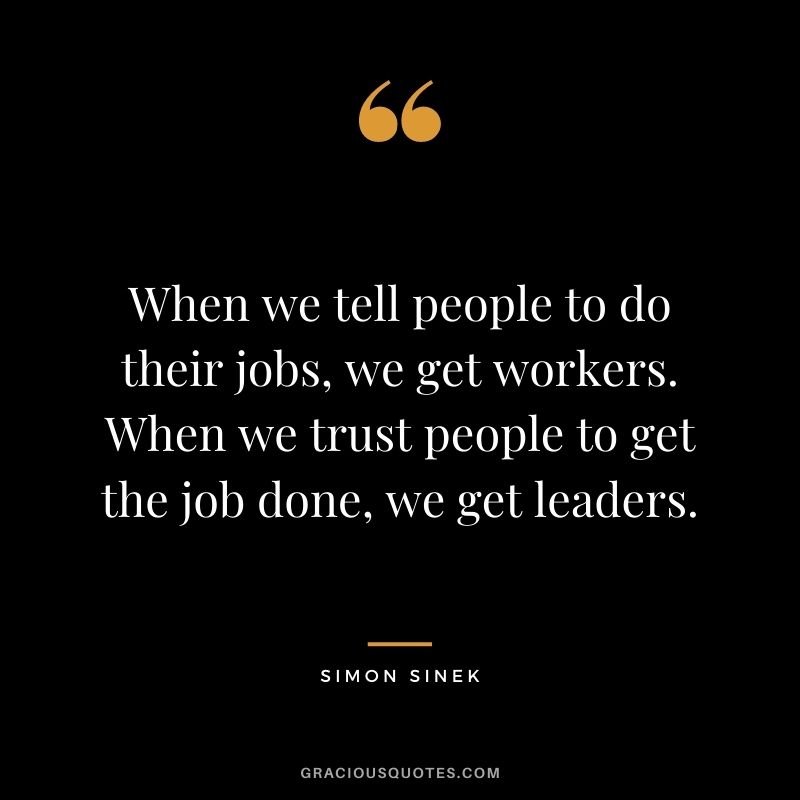 When we tell people to do their jobs, we get workers. When we trust people to get the job done, we get leaders.