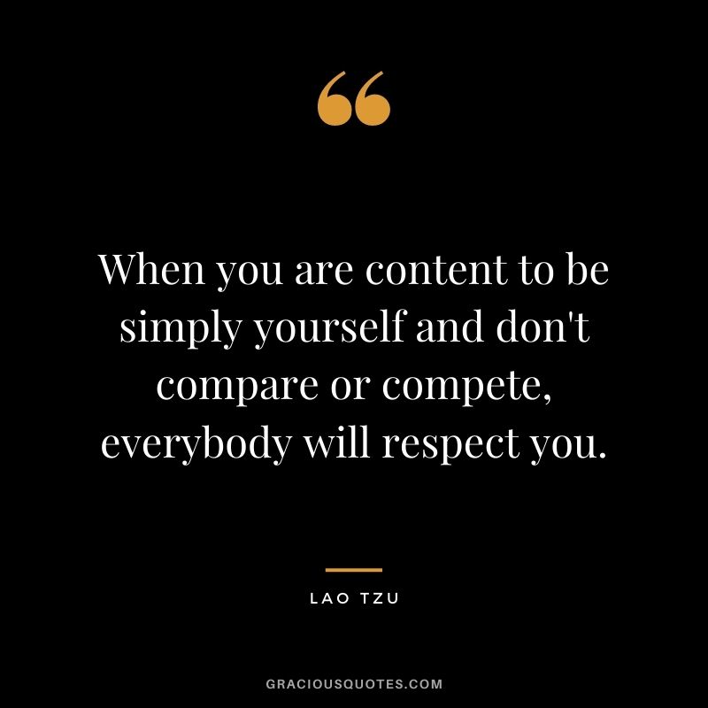 When you are content to be simply yourself and don't compare or compete, everybody will respect you. - Lao Tzu