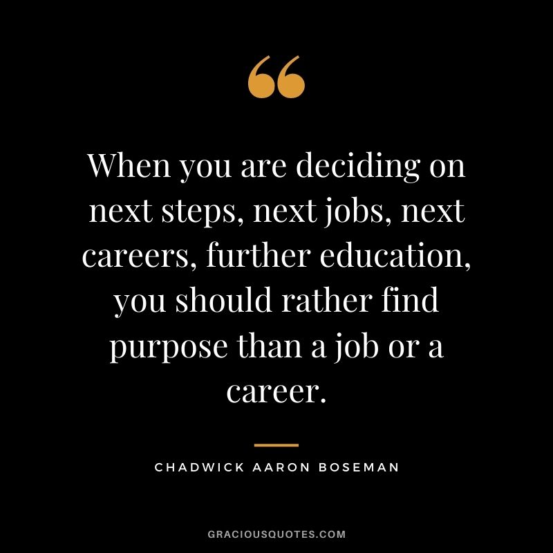 When you are deciding on next steps, next jobs, next careers, further education, you should rather find purpose than a job or a career.