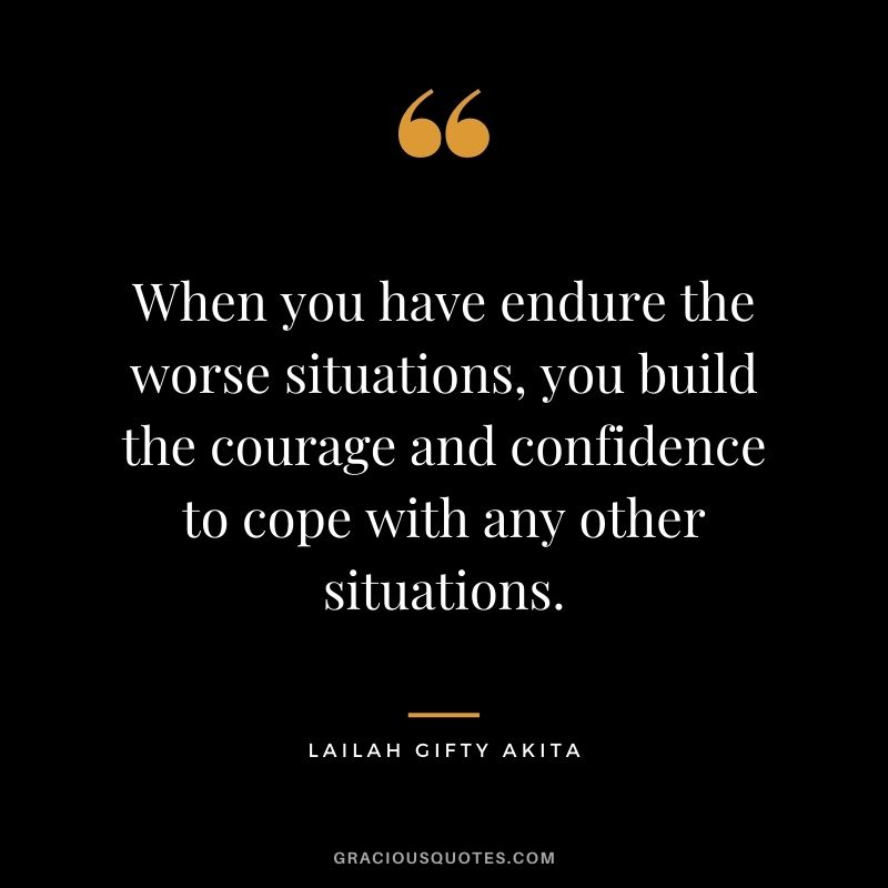 When you have endure the worse situations, you build the courage and confidence to cope with any other situations. - Lailah Gifty Akita