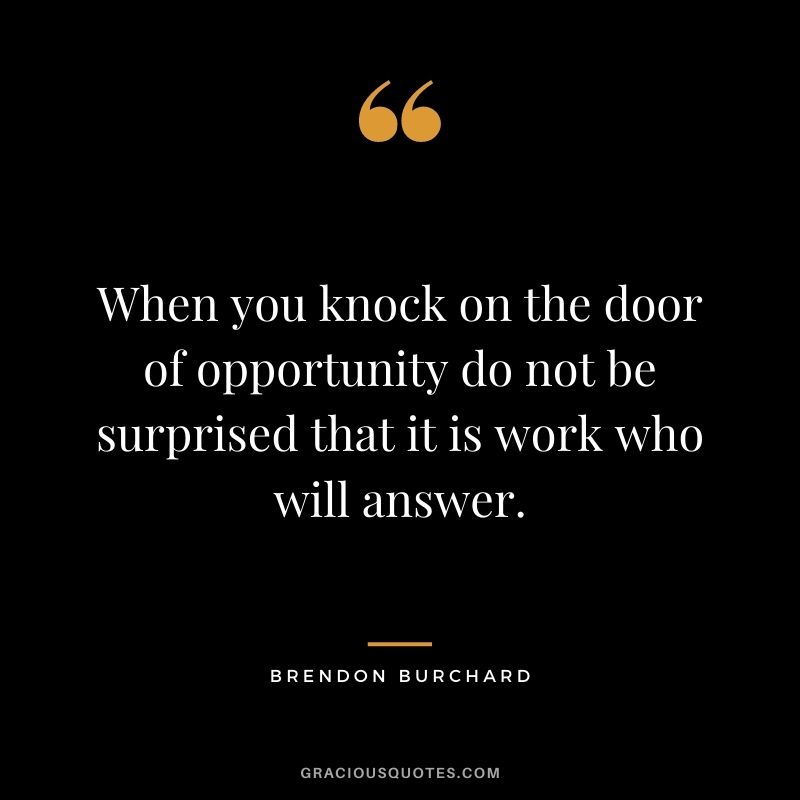 When you knock on the door of opportunity do not be surprised that it is work who will answer.