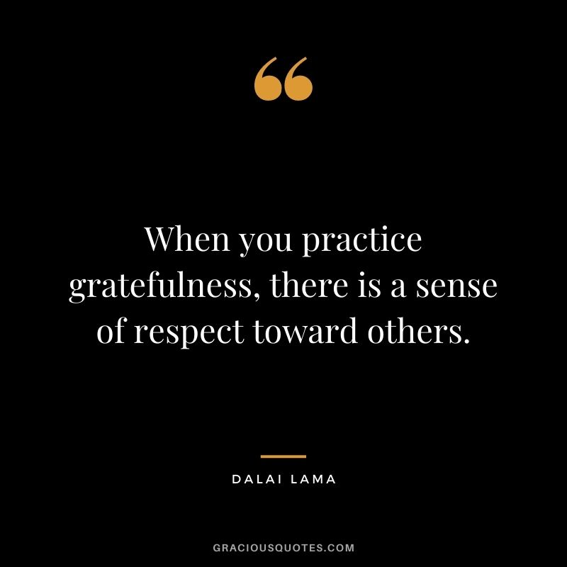 When you practice gratefulness, there is a sense of respect toward others. - Dalai Lama