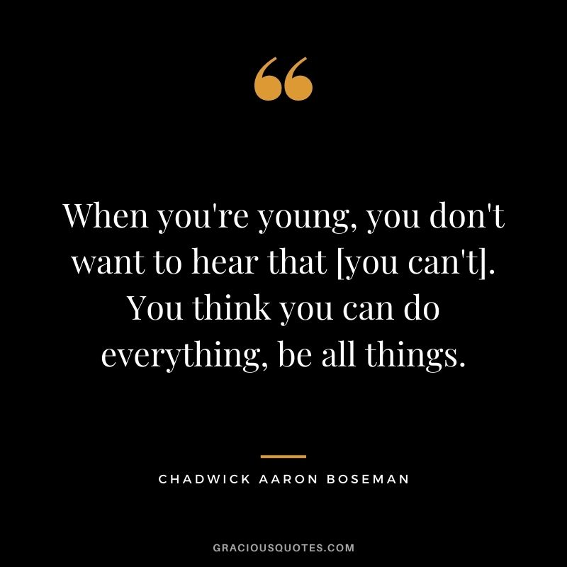 When you're young, you don't want to hear that [you can't]. You think you can do everything, be all things.
