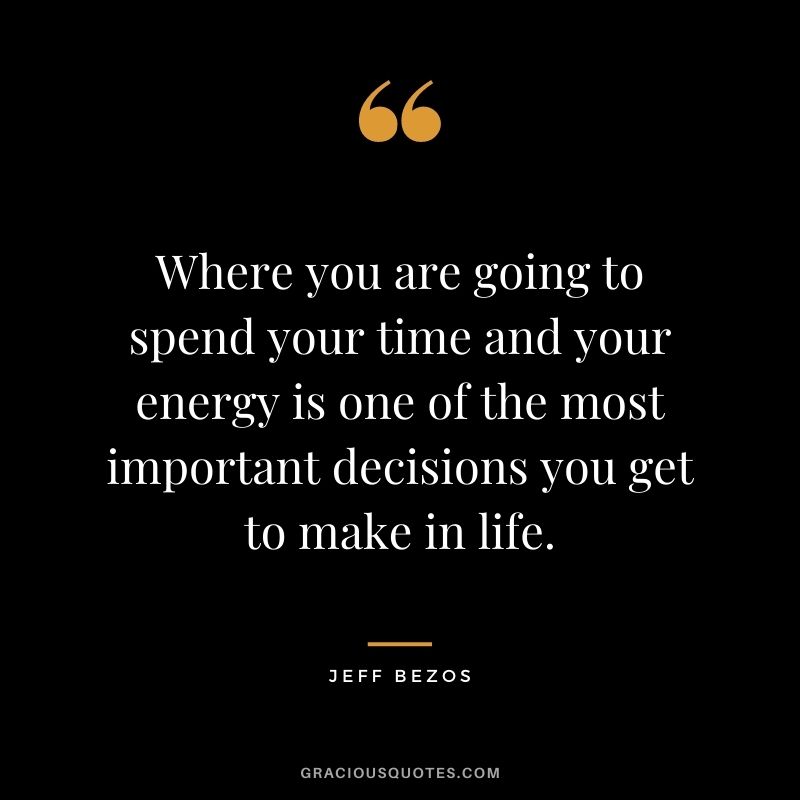 Where you are going to spend your time and your energy is one of the most important decisions you get to make in life.