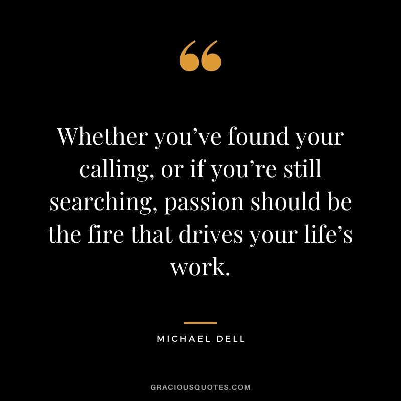 Whether you’ve found your calling, or if you’re still searching, passion should be the fire that drives your life’s work.