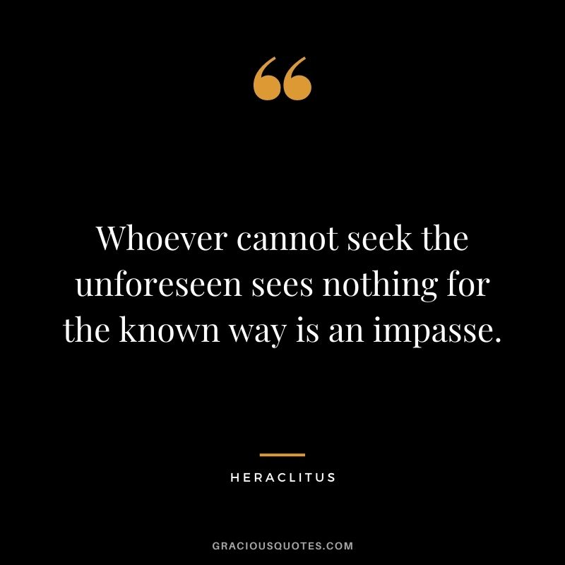 Whoever cannot seek the unforeseen sees nothing for the known way is an impasse.