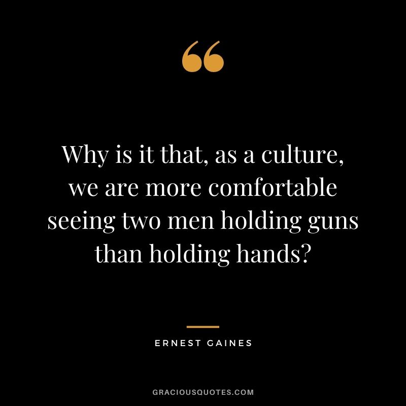 Why is it that, as a culture, we are more comfortable seeing two men holding guns than holding hands? - Ernest Gaines