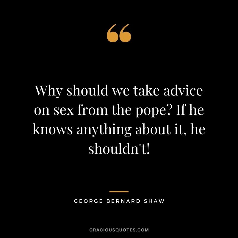 Why should we take advice on sex from the pope? If he knows anything about it, he shouldn't!