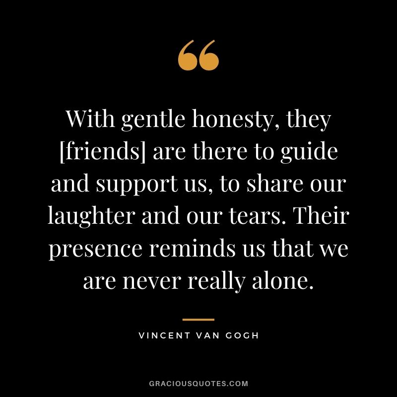 With gentle honesty, they [friends] are there to guide and support us, to share our laughter and our tears. Their presence reminds us that we are never really alone.
