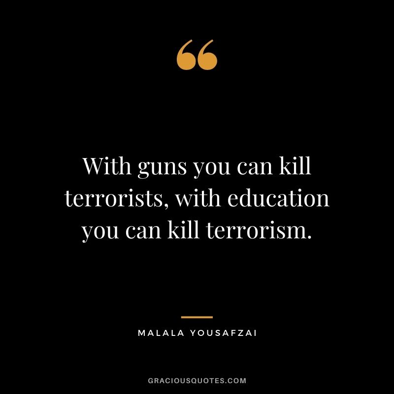 With guns you can kill terrorists, with education you can kill terrorism.