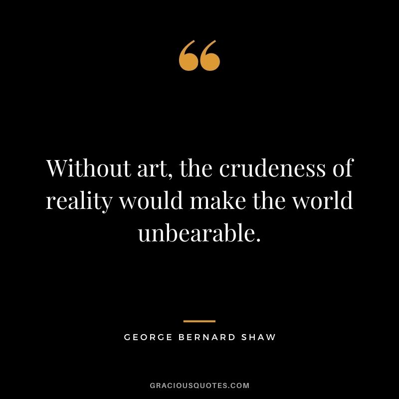 Without art, the crudeness of reality would make the world unbearable.