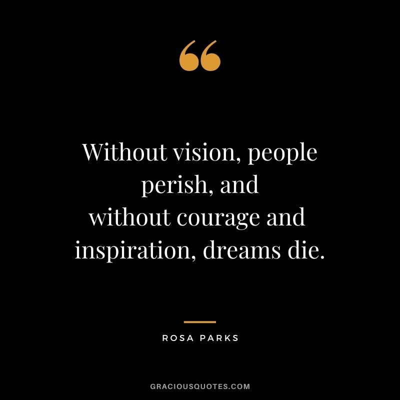 Without vision, people perish, and without courage and inspiration dreams die. - Rosa Parks