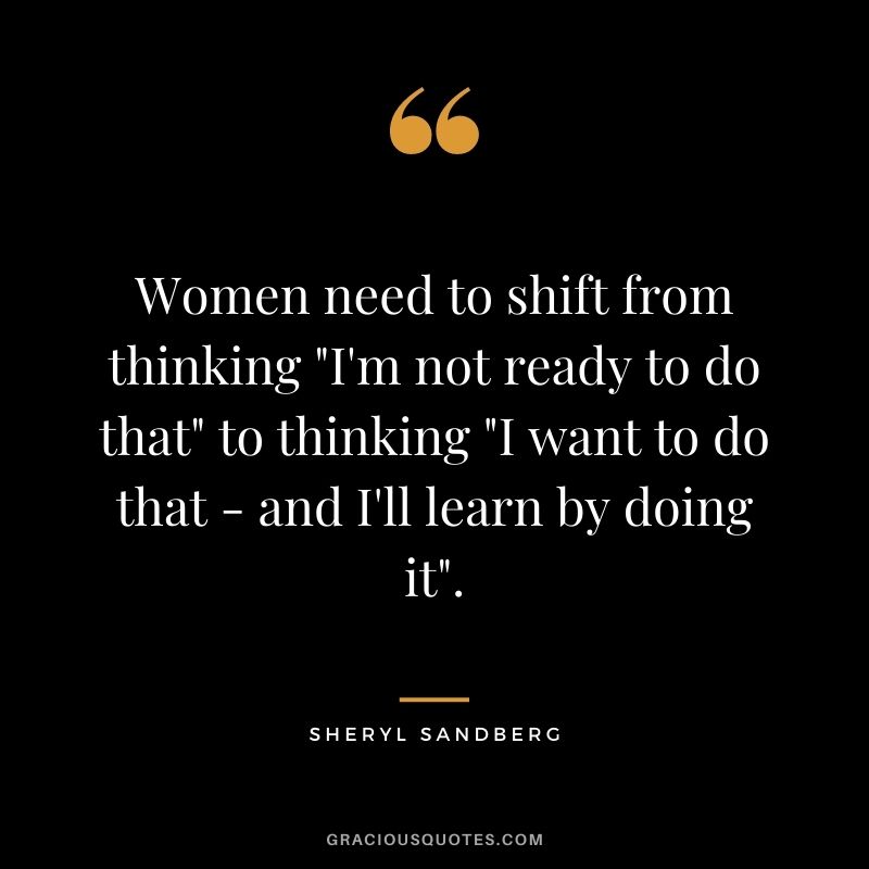 Women need to shift from thinking I'm not ready to do that to thinking I want to do that - and I'll learn by doing it.