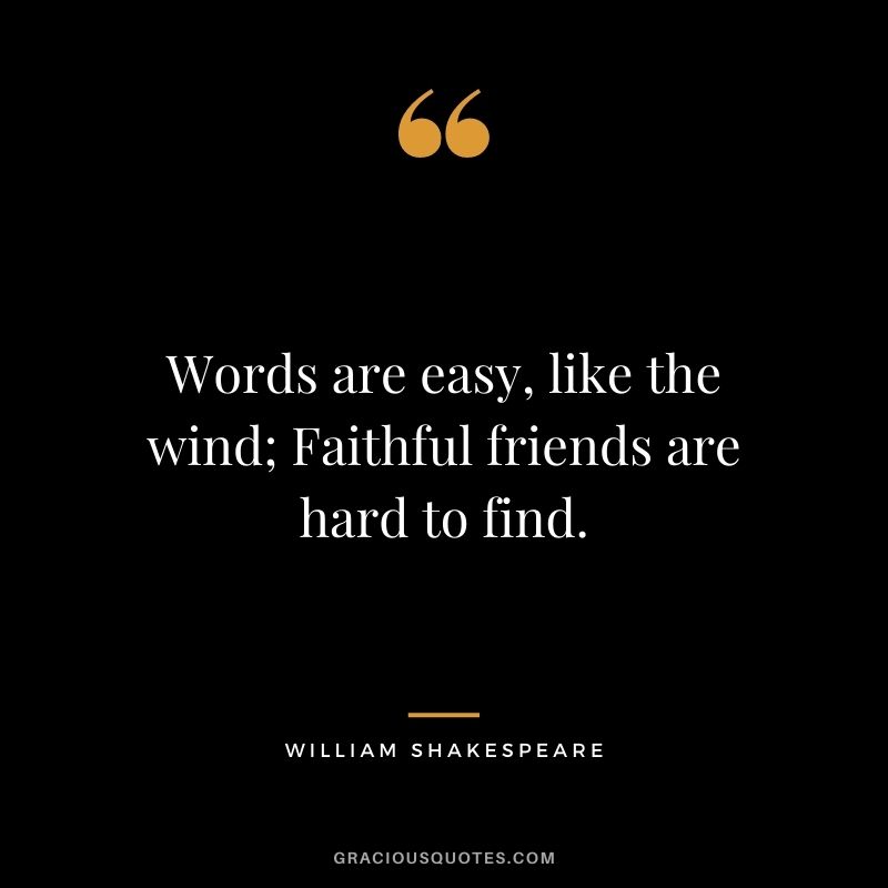 Words are easy, like the wind; Faithful friends are hard to find.