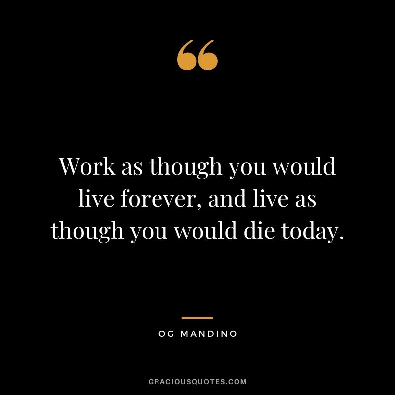 Work as though you would live forever, and live as though you would die today.