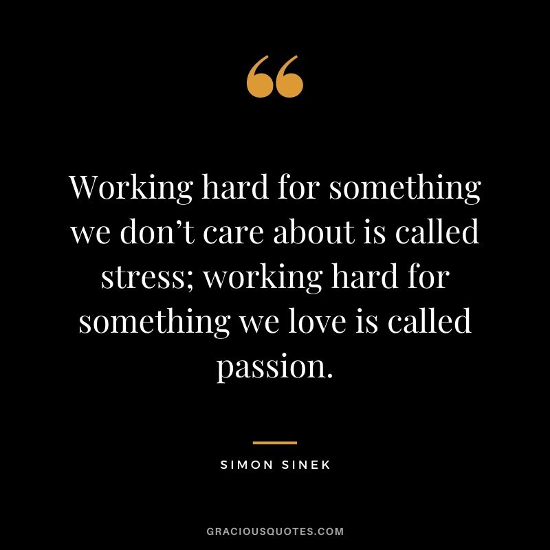 Working hard for something we don’t care about is called stress; working hard for something we love is called passion.