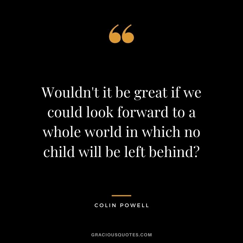 Wouldn't it be great if we could look forward to a whole world in which no child will be left behind?