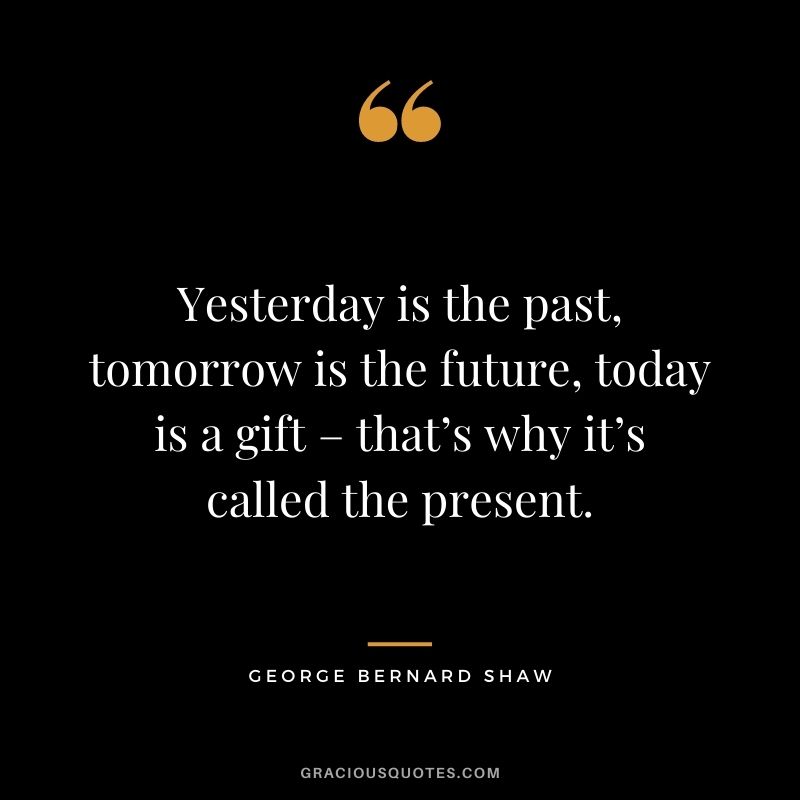 Yesterday is the past, tomorrow is the future, today is a gift – that’s why it’s called the present.