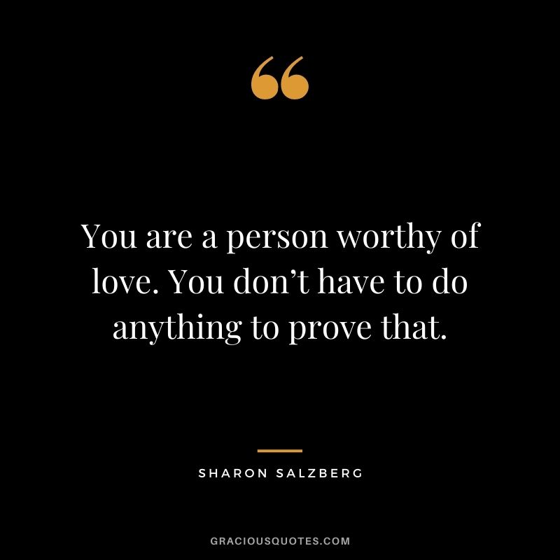 You are a person worthy of love. You don’t have to do anything to prove that.