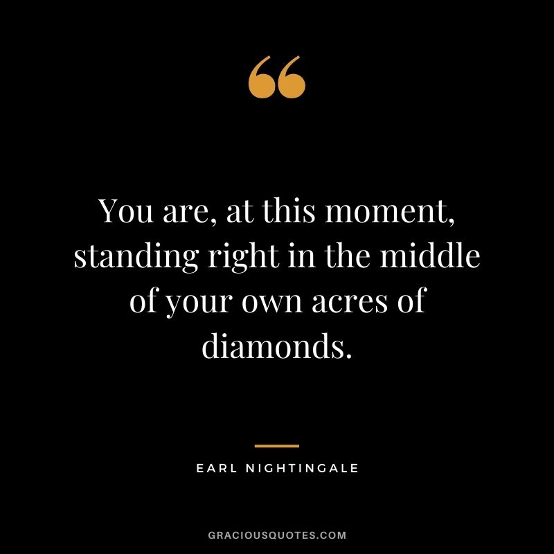 You are, at this moment, standing right in the middle of your own acres of diamonds.