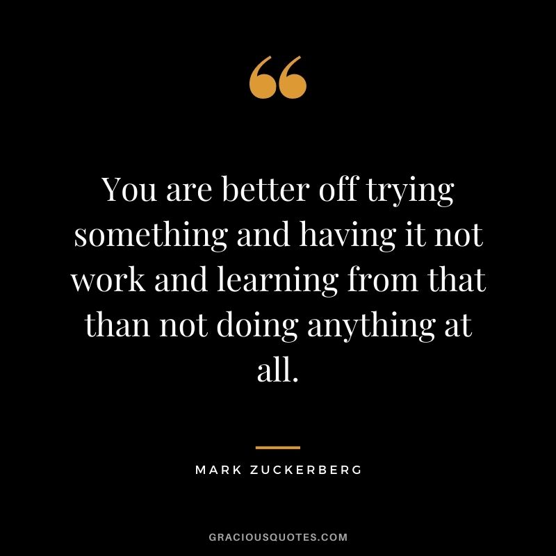 You are better off trying something and having it not work and learning from that than not doing anything at all.
