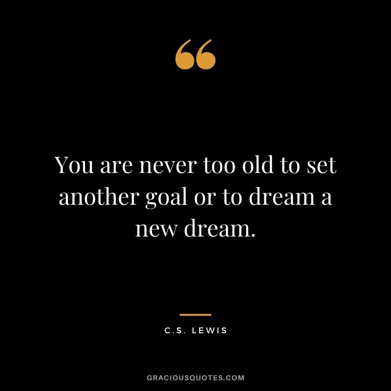 You are never too old to set another goal or to dream a new dream. - C.S. Lewis