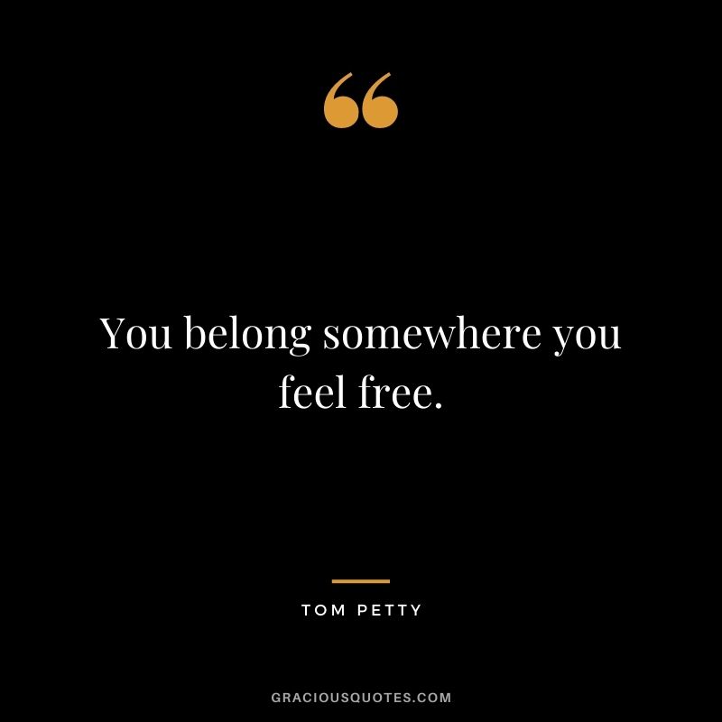 You belong somewhere you feel free.