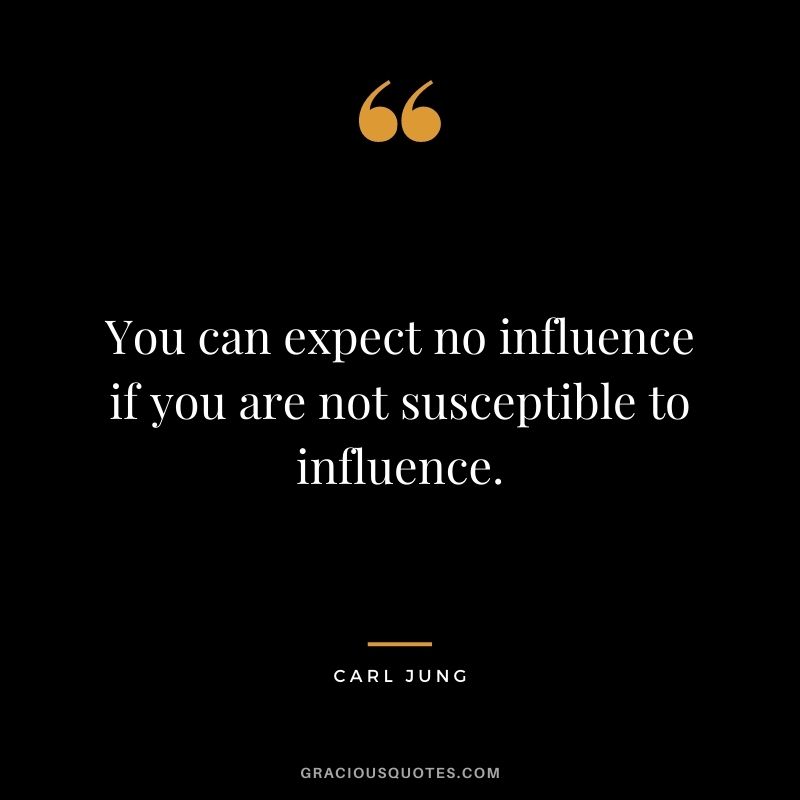 You can expect no influence if you are not susceptible to influence. - Carl Jung