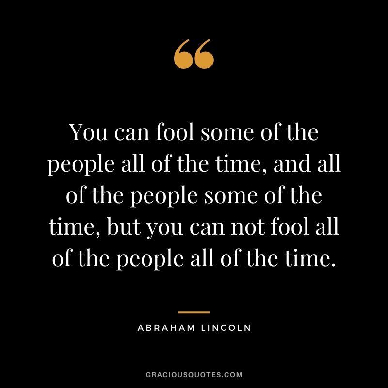 You can fool some of the people all of the time, and all of the people some of the time, but you can not fool all of the people all of the time. - Abraham Lincoln