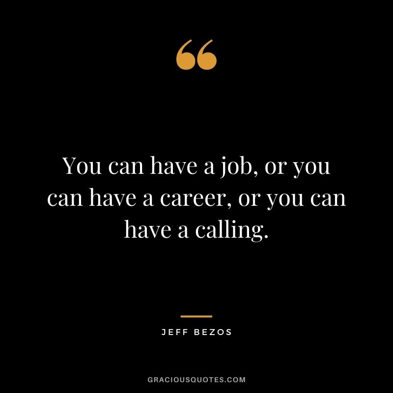 You can have a job, or you can have a career, or you can have a calling.