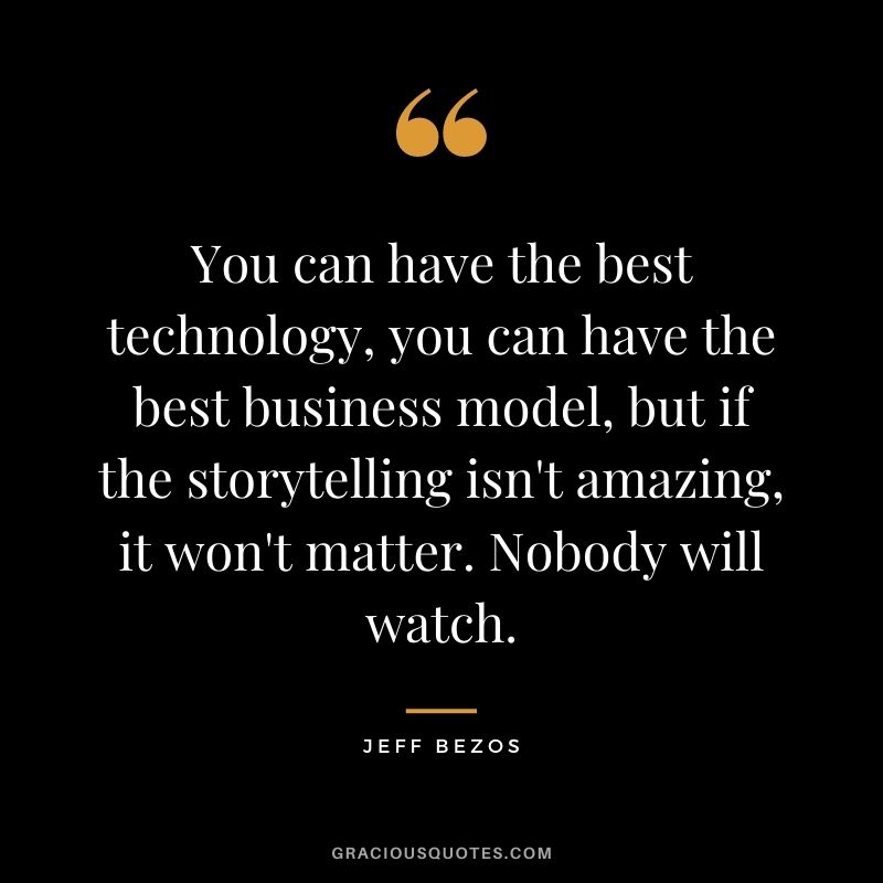 You can have the best technology, you can have the best business model, but if the storytelling isn't amazing, it won't matter. Nobody will watch.