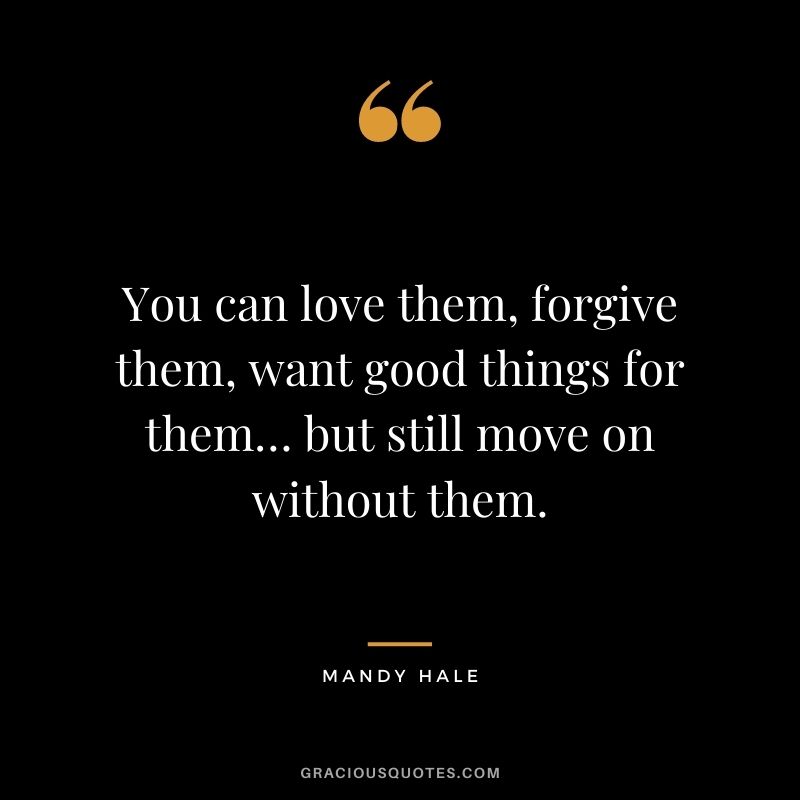 You can love them, forgive them, want good things for them… but still move on without them.