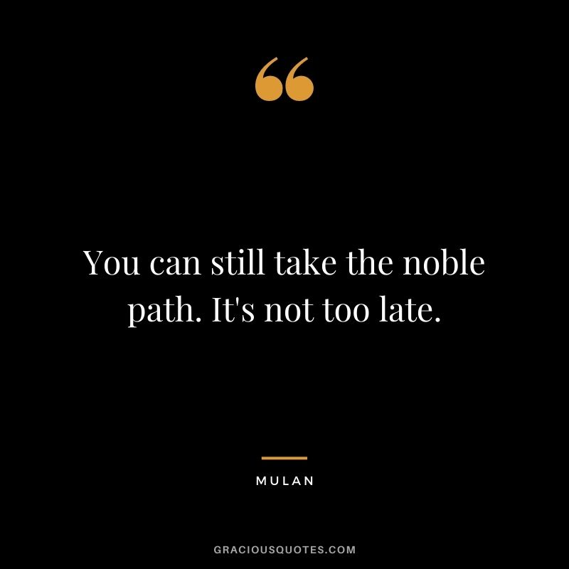 You can still take the noble path. It's not too late.