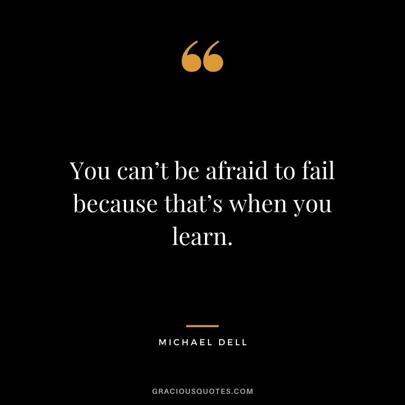 You can’t be afraid to fail because that’s when you learn.