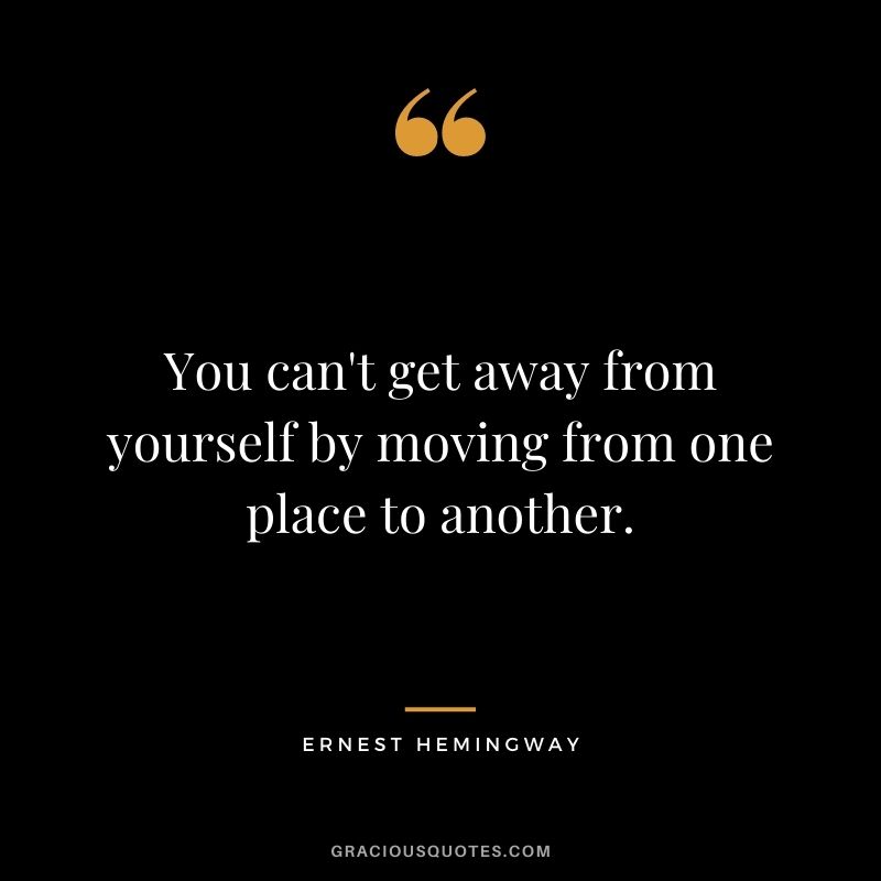 You can't get away from yourself by moving from one place to another.