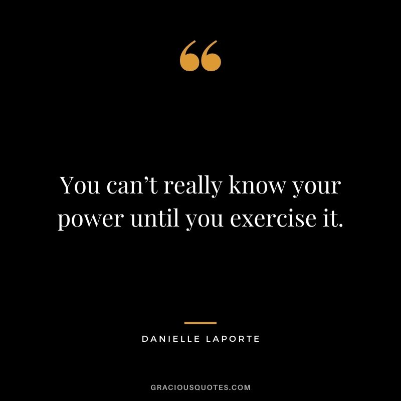 You can’t really know your power until you exercise it.