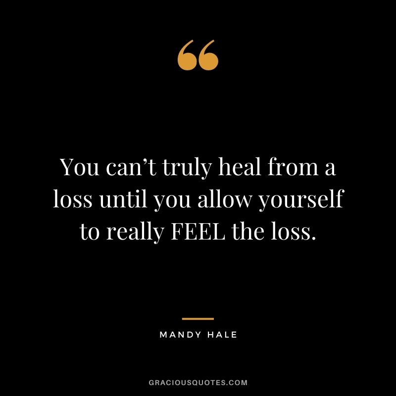 You can’t truly heal from a loss until you allow yourself to really FEEL the loss.