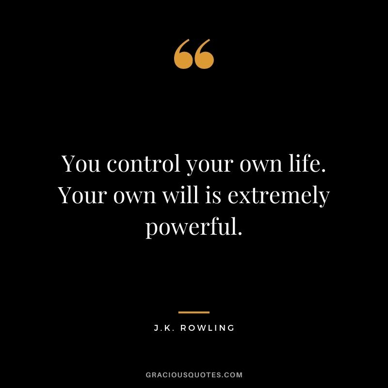 You control your own life. Your own will is extremely powerful.