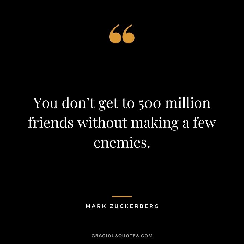 You don’t get to 500 million friends without making a few enemies.