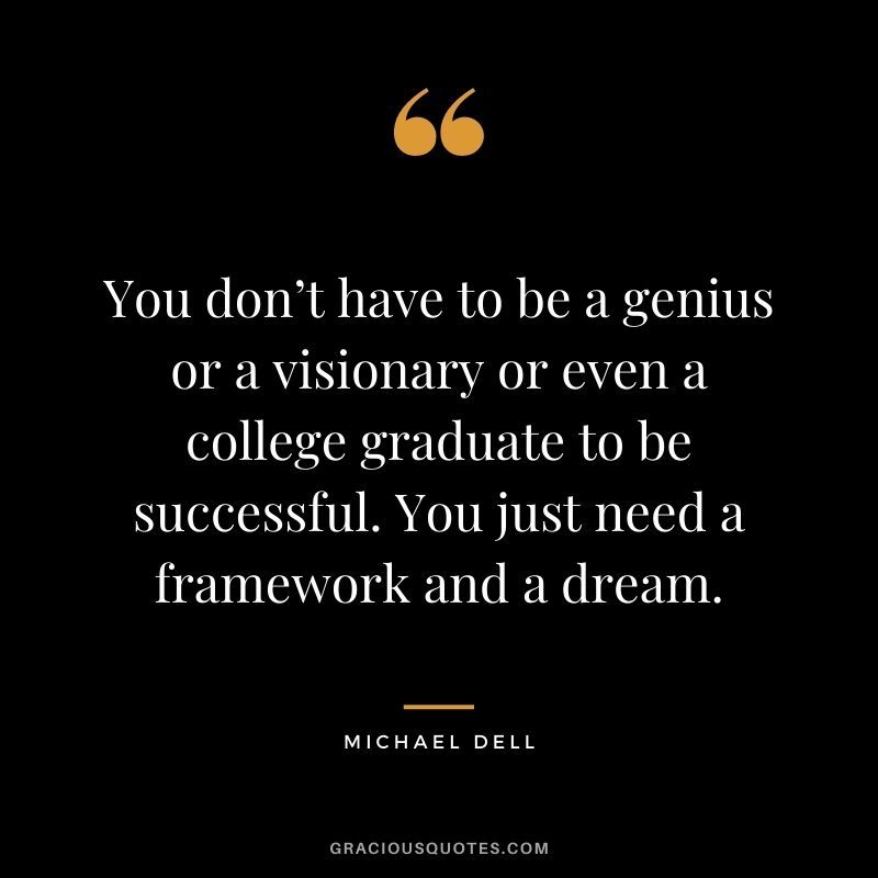 You don’t have to be a genius or a visionary or even a college graduate to be successful. You just need a framework and a dream.