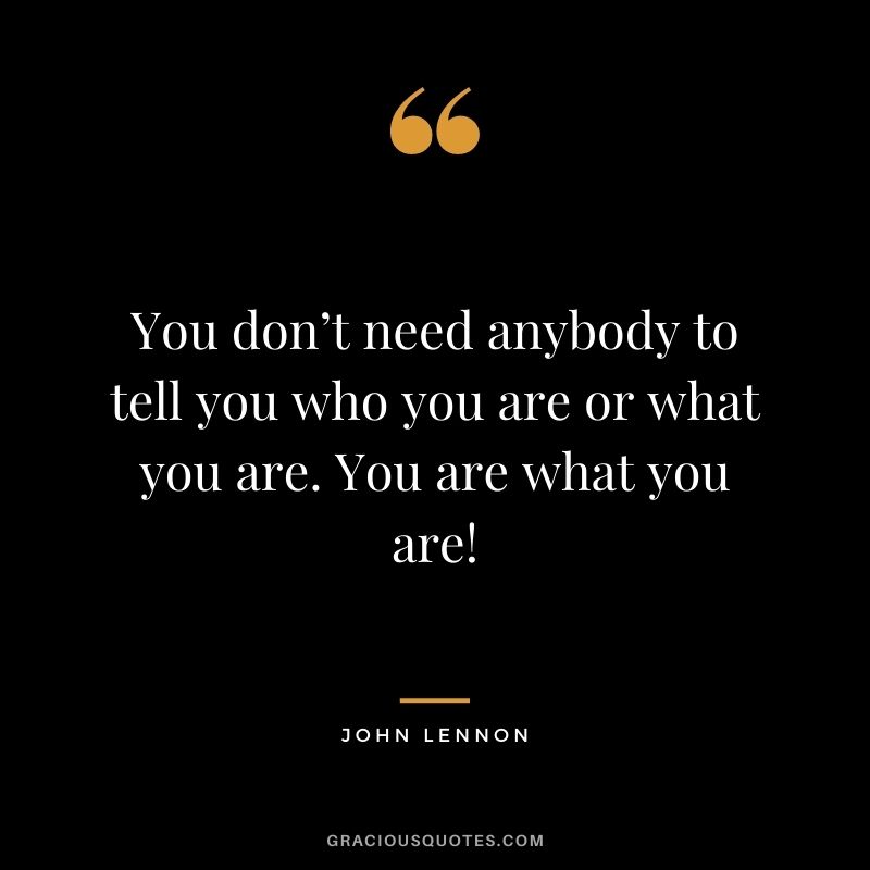 You don’t need anybody to tell you who you are or what you are. You are what you are!