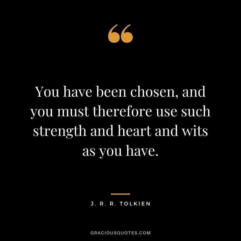 You have been chosen, and you must therefore use such strength and heart and wits as you have.